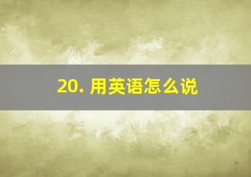 20. 用英语怎么说